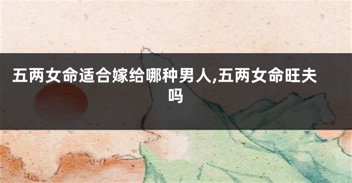 五两女命适合嫁给哪种男人,五两女命旺夫吗