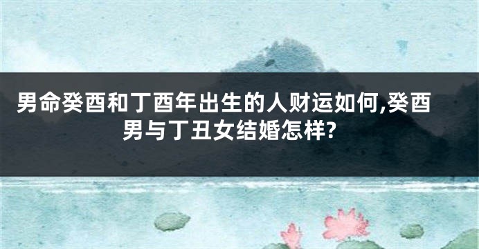 男命癸酉和丁酉年出生的人财运如何,癸酉男与丁丑女结婚怎样?