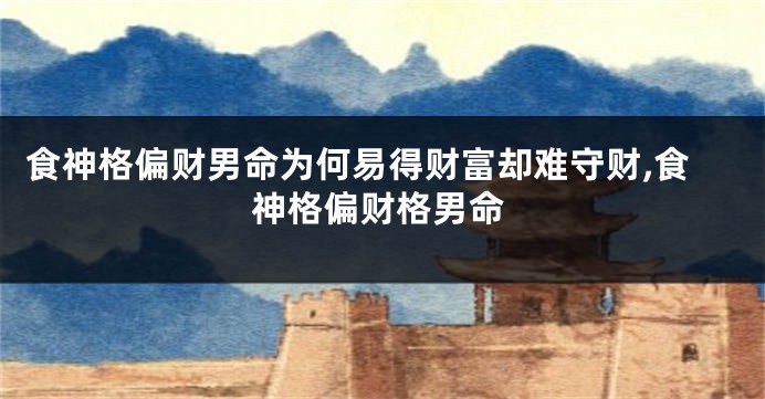 食神格偏财男命为何易得财富却难守财,食神格偏财格男命