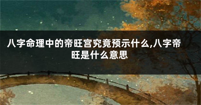 八字命理中的帝旺宫究竟预示什么,八字帝旺是什么意思
