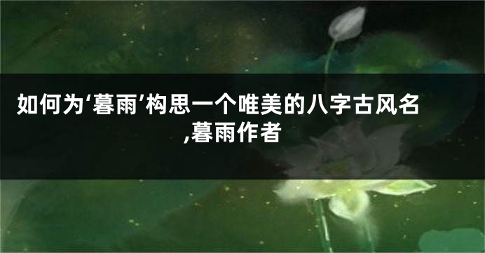 如何为‘暮雨’构思一个唯美的八字古风名,暮雨作者