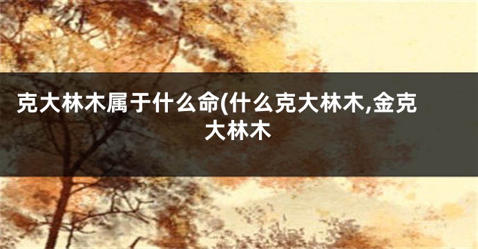 克大林木属于什么命(什么克大林木,金克大林木