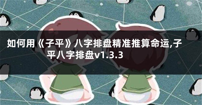 如何用《子平》八字排盘精准推算命运,子平八字排盘v1.3.3