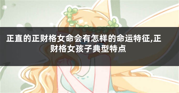 正直的正财格女命会有怎样的命运特征,正财格女孩子典型特点