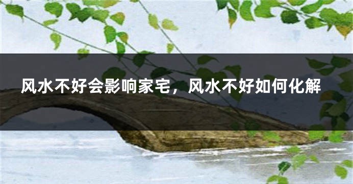 风水不好会影响家宅，风水不好如何化解