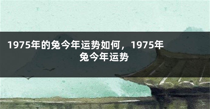 1975年的兔今年运势如何,1975年兔今年运势