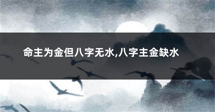 命主为金但八字无水,八字主金缺水