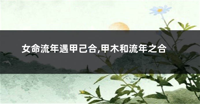 女命流年遇甲己合,甲木和流年之合