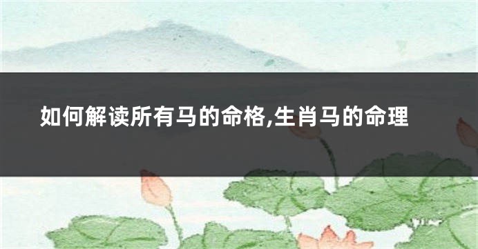 如何解读所有马的命格,生肖马的命理