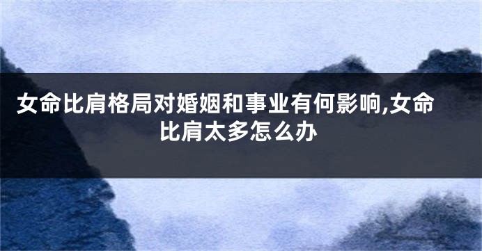 女命比肩格局对婚姻和事业有何影响,女命比肩太多怎么办