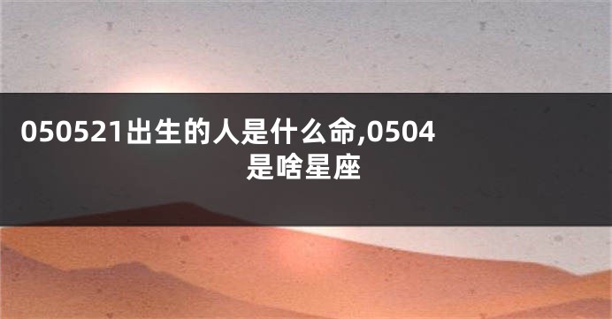 050521出生的人是什么命,0504是啥星座