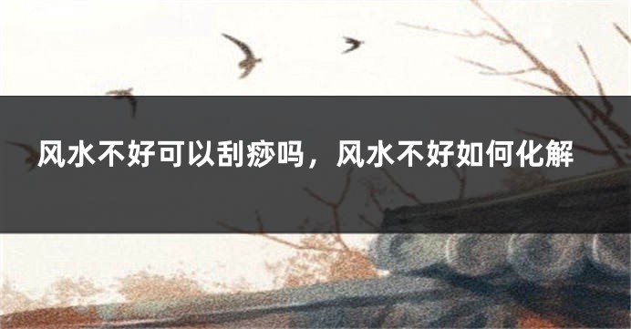 风水不好可以刮痧吗，风水不好如何化解