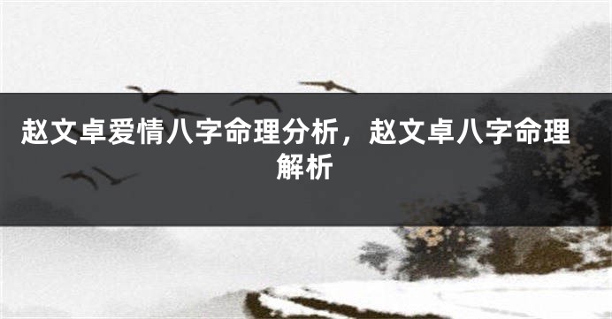赵文卓爱情八字命理分析，赵文卓八字命理解析