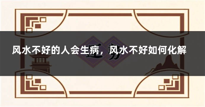 风水不好的人会生病,风水不好如何化解