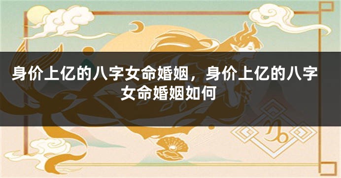 身价上亿的八字女命婚姻，身价上亿的八字女命婚姻如何