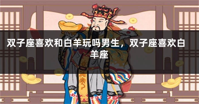 双子座喜欢和白羊玩吗男生，双子座喜欢白羊座