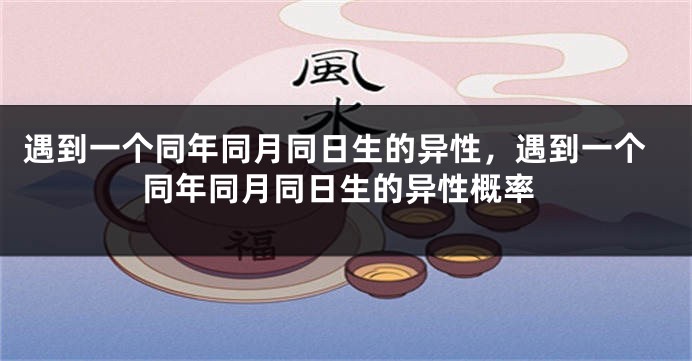 遇到一个同年同月同日生的异性,遇到一个同年同月同日生的异性概率