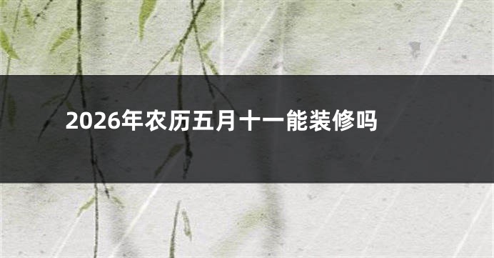 2026年农历五月十一能装修吗