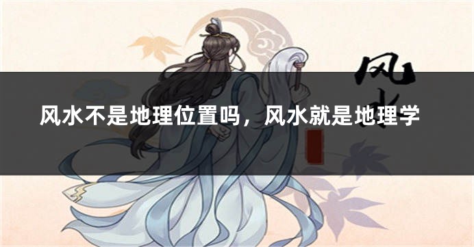 风水不是地理位置吗，风水就是地理学
