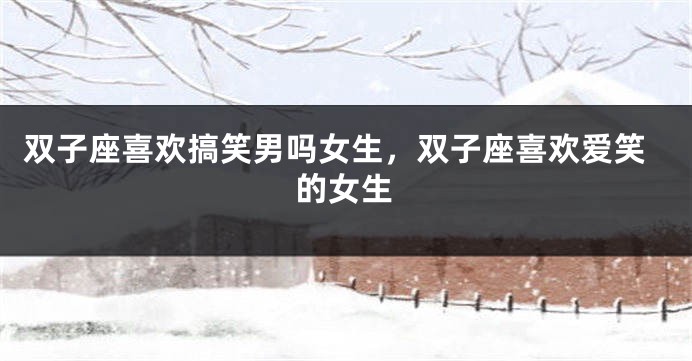 双子座喜欢搞笑男吗女生,双子座喜欢爱笑的女生