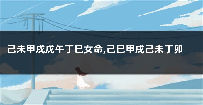 己未甲戌戊午丁巳女命,己巳甲戌己未丁卯