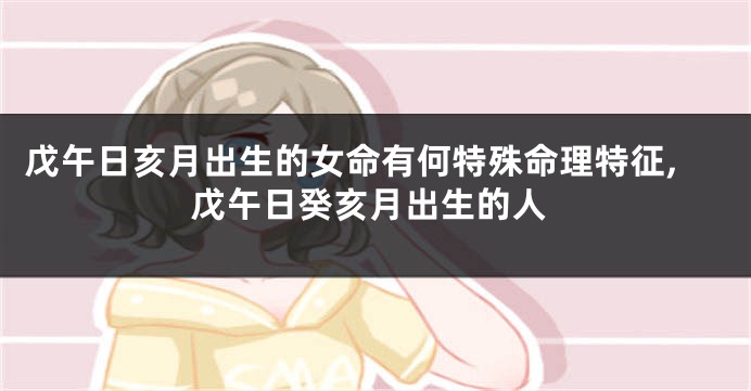 戊午日亥月出生的女命有何特殊命理特征,戊午日癸亥月出生的人