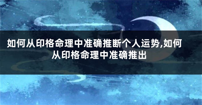 如何从印格命理中准确推断个人运势,如何从印格命理中准确推出