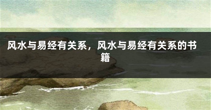 风水与易经有关系,风水与易经有关系的书籍