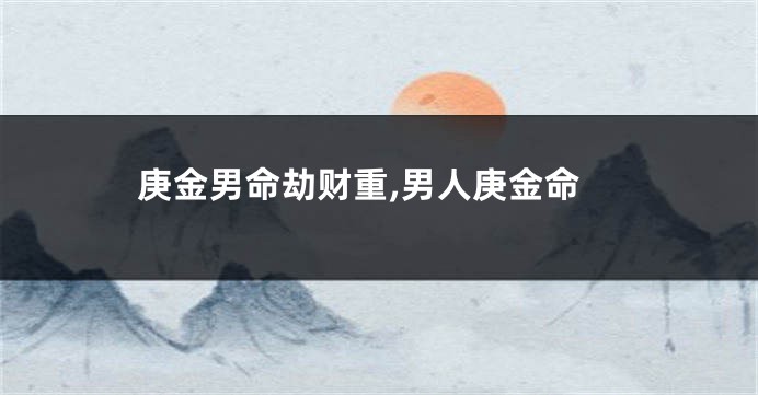 庚金男命劫财重,男人庚金命