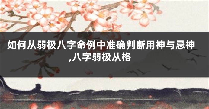 如何从弱极八字命例中准确判断用神与忌神,八字弱极从格