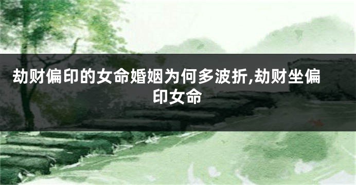 劫财偏印的女命婚姻为何多波折,劫财坐偏印女命