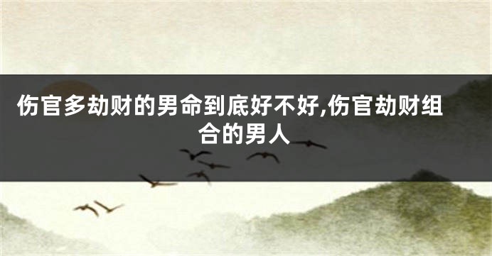 伤官多劫财的男命到底好不好,伤官劫财组合的男人