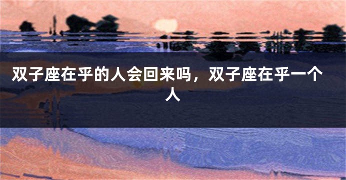 双子座在乎的人会回来吗，双子座在乎一个人
