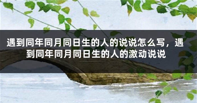 遇到同年同月同日生的人的说说怎么写,遇到同年同月同日生的人的激动说说
