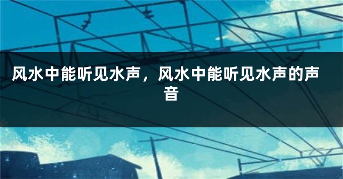 风水中能听见水声，风水中能听见水声的声音