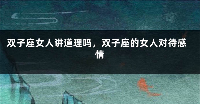 双子座女人讲道理吗，双子座的女人对待感情