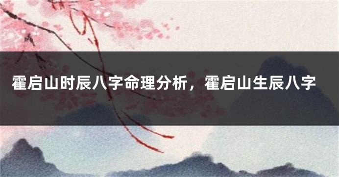 霍启山时辰八字命理分析，霍启山生辰八字