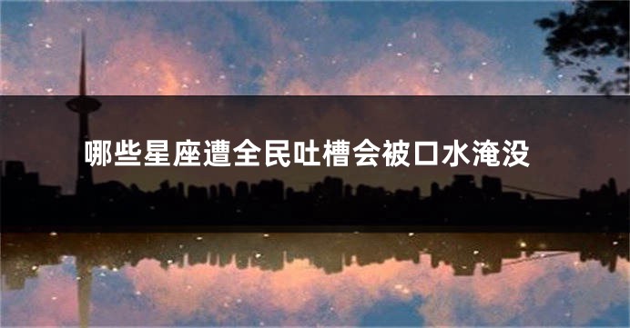 哪些星座遭全民吐槽会被口水淹没