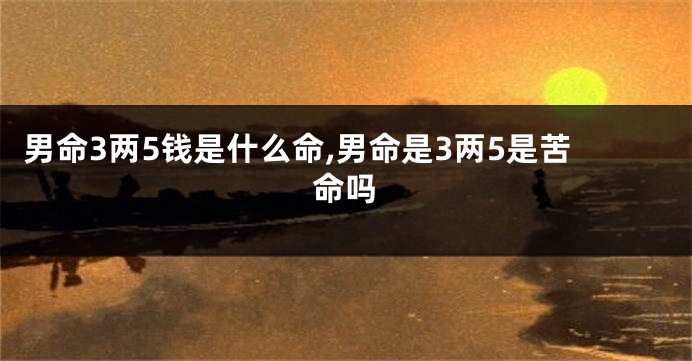 男命3两5钱是什么命,男命是3两5是苦命吗