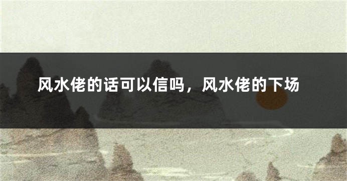 风水佬的话可以信吗,风水佬的下场