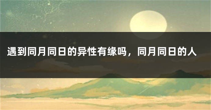 遇到同月同日的异性有缘吗，同月同日的人