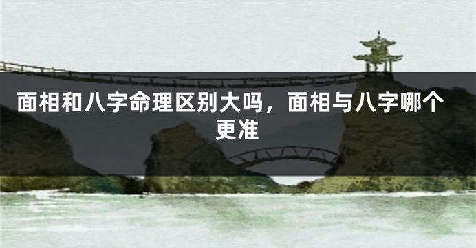 面相和八字命理区别大吗，面相与八字哪个更准