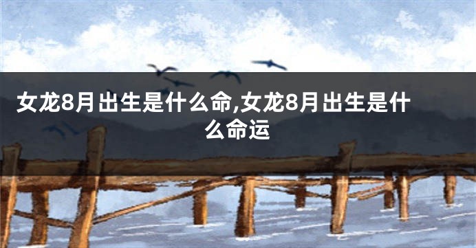 女龙8月出生是什么命,女龙8月出生是什么命运