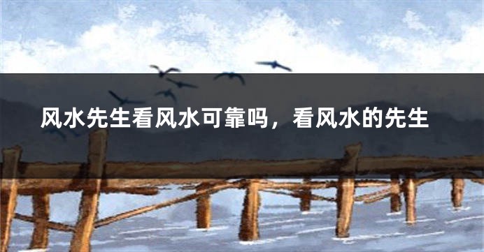 风水先生看风水可靠吗，看风水的先生