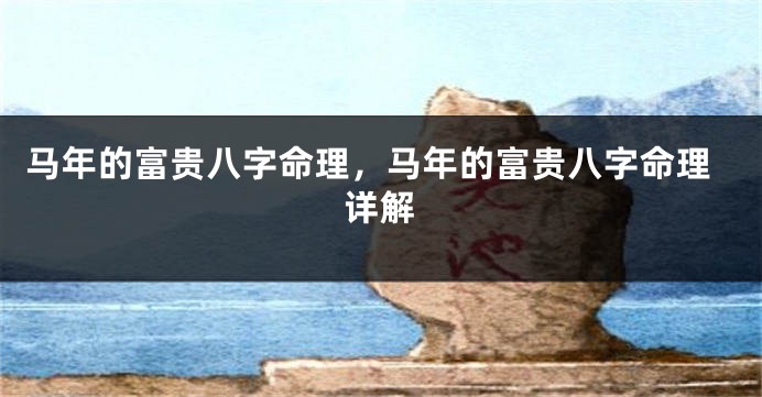 马年的富贵八字命理，马年的富贵八字命理详解