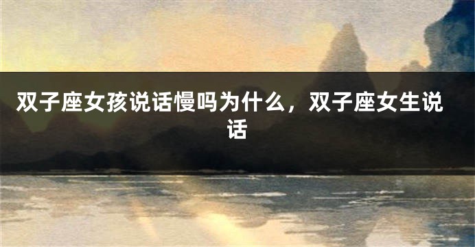 双子座女孩说话慢吗为什么，双子座女生说话