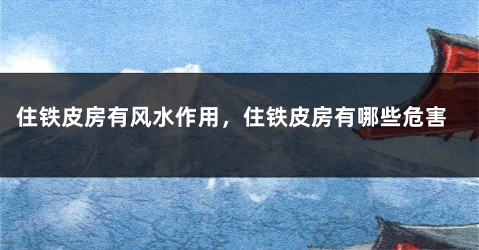 住铁皮房有风水作用,住铁皮房有哪些危害