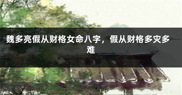 魏多亮假从财格女命八字，假从财格多灾多难
