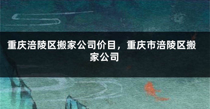 重庆涪陵区搬家公司价目，重庆市涪陵区搬家公司