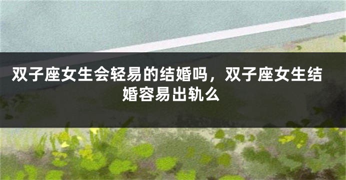 双子座女生会轻易的结婚吗，双子座女生结婚容易出轨么
